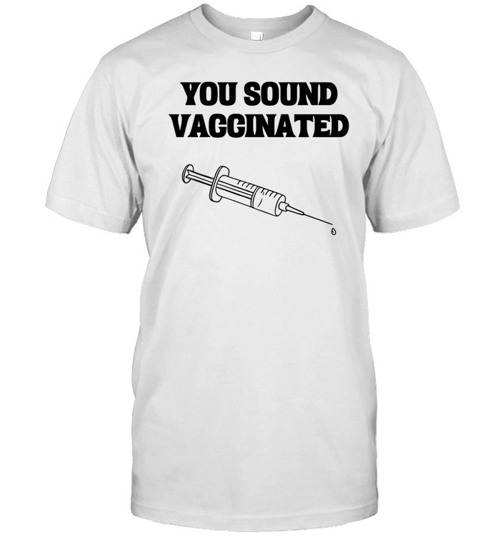 You Sound Vaccinated T Shirt  Hoodie  Sweatshirt