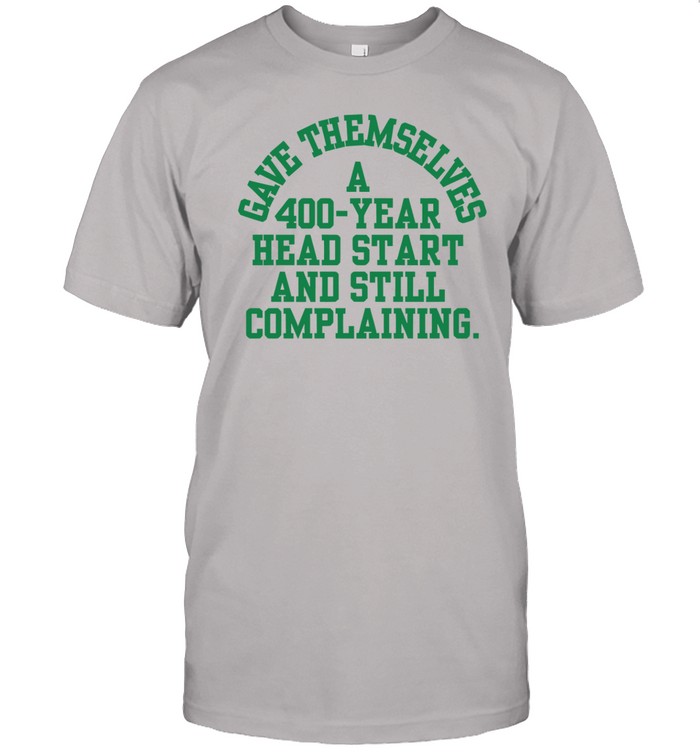 Gave Themselves A 400 Year Head Start And Still Complaining Shirt