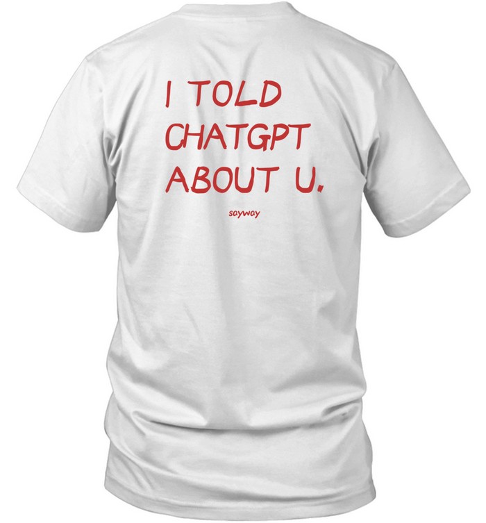 I Told Chatgpt About U Sayway Tee Shirt