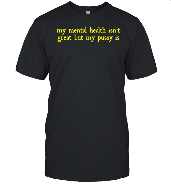 My Mental Health Isn't Great But My Pusy Is Shirt