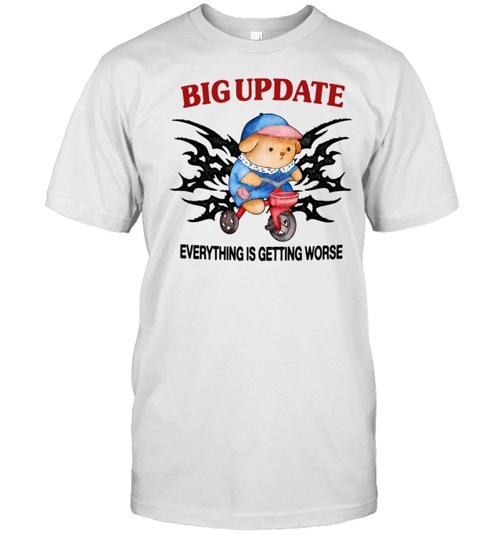 Big Update Everything Is Getting Worse Tee