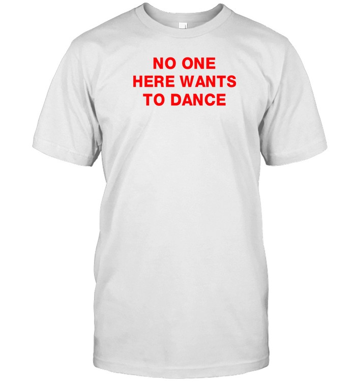 No One Here Wants To Dance Shirt   Custom prints store   T-shirts  mugs  face masks  posters