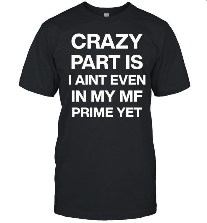 Atitty Crazy Part Is I Aint Even In My Mf Prime Yet Tee