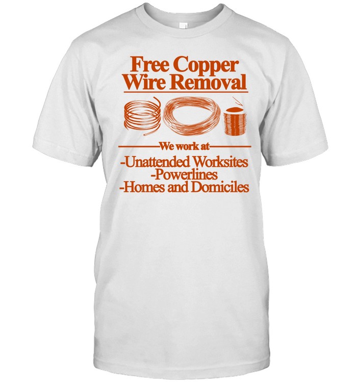Free Copper Wire Removal We Work At Unattended Worksites Powerlines Homes And Domiciles Shirt