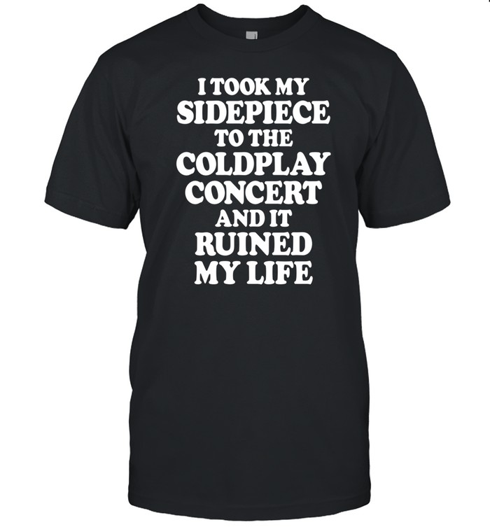 I Took My Sidepiece To The Coldplay Concert And It Ruined My Life Tee Shirt   Custom prints store   T-shirts  mugs  face masks  posters