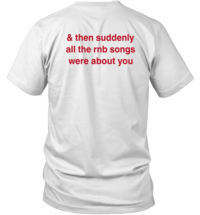 & Then Suddenly All The Rnb Songs Were About You Tee Shirt