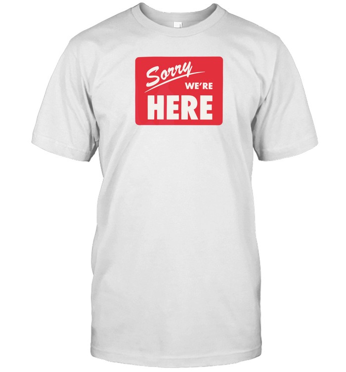 Sorry We’Re Here T Shirt