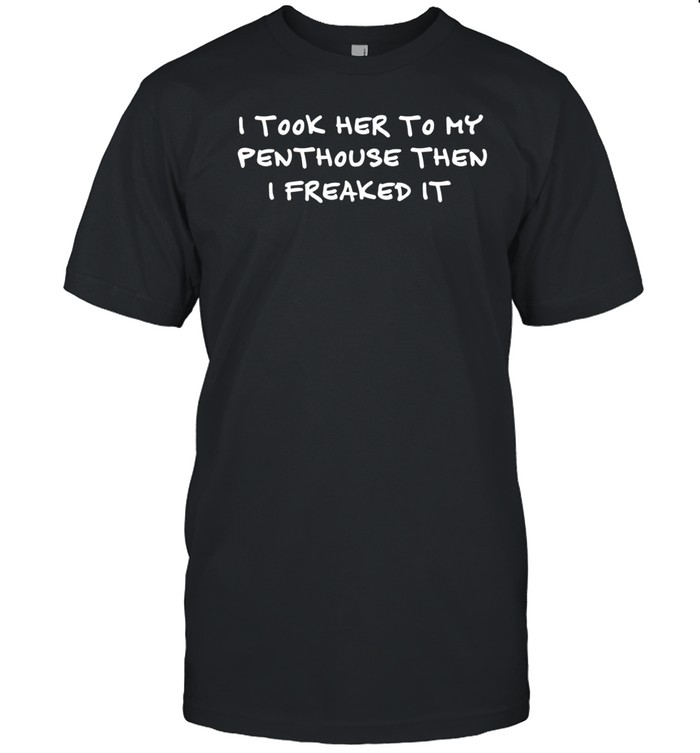 Fuck Advertisements I Took Her To My Penthouse Then I Freaked It Tee