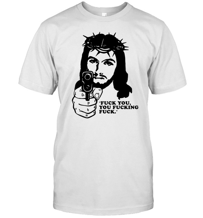Fuck You You Fucking Fuck Jesus Shirt