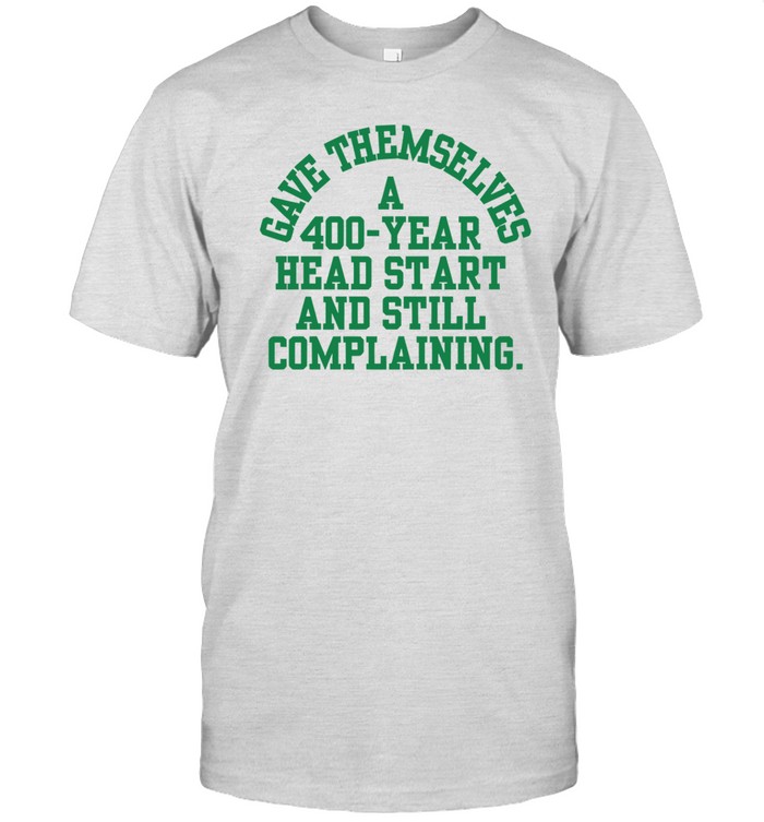 Gave Themselves A 400 Year Head Start And Still Complaining T Shirt