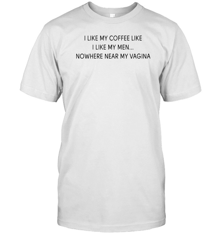 I Like My Coffee Like I Like My Men Nowhere Near My Vagina Shirt